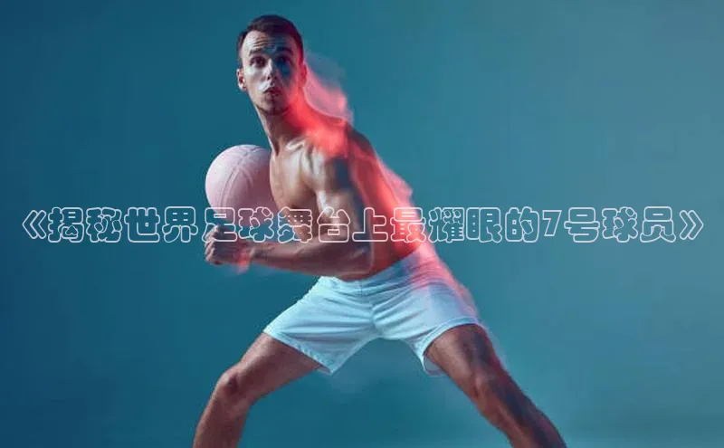 谈球吧官网入口同程《揭秘世界足球舞台上最耀眼的7号球员》