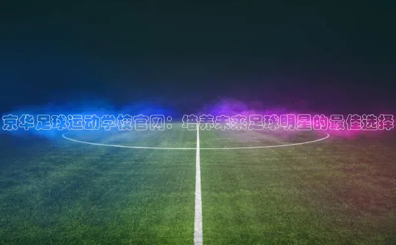 谈球吧体育官网入口百度取证京华足球运动学校官网：培养未来足球明星的最佳选择