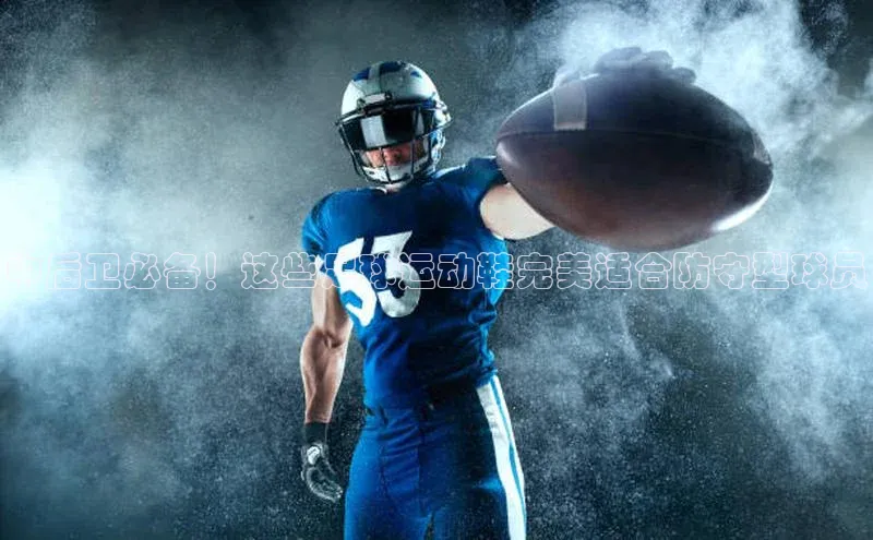 谈球吧.(china)官方网站极氪智能科技中后卫必备！这些足球运动鞋完美适合防守型球员