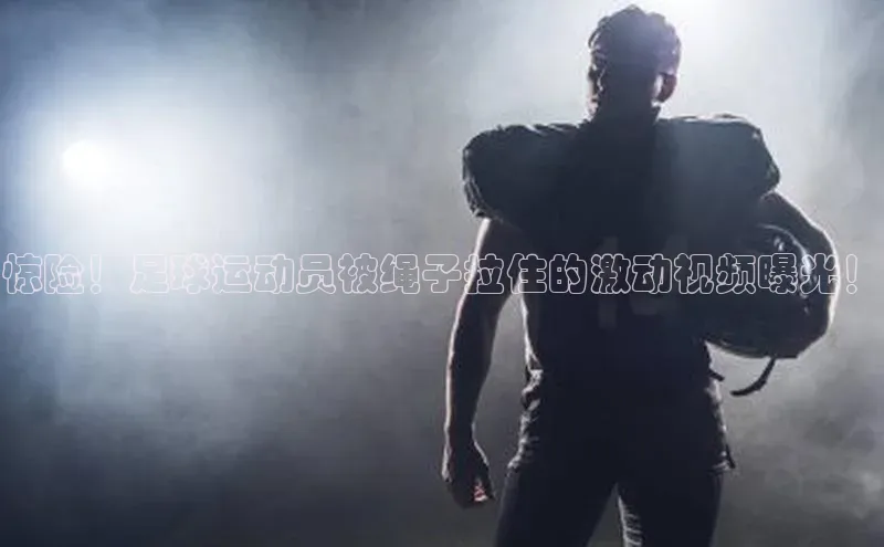 谈球吧网页版江铃新能源惊险！足球运动员被绳子拉住的激动视频曝光！