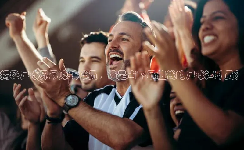 谈球吧网页登录百度网盘揭秘足球界最赚钱球员，谁是当下最值钱的足球运动员？
