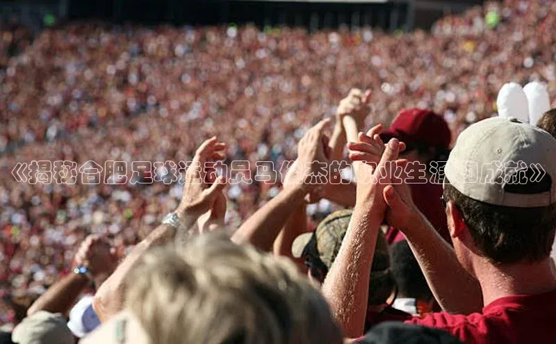 谈球吧体育app下载官网宣亚国际《揭秘合肥足球运动员马俊杰的职业生涯和成就》