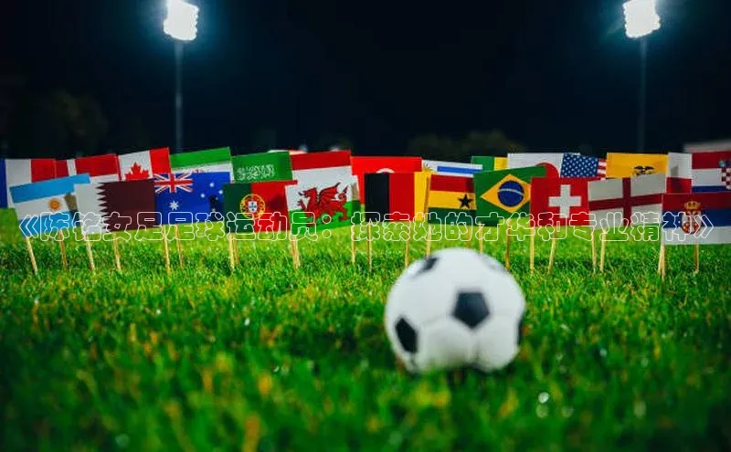 谈球吧体育app官网滴滴出行《陈铭女足足球运动员：探索她的才华和专业精神》