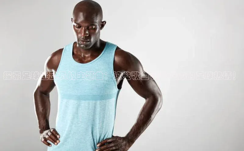 谈球吧体育平台百度 H5探索足球运动员的主题曲：这些歌曲将激发你的足球热情！