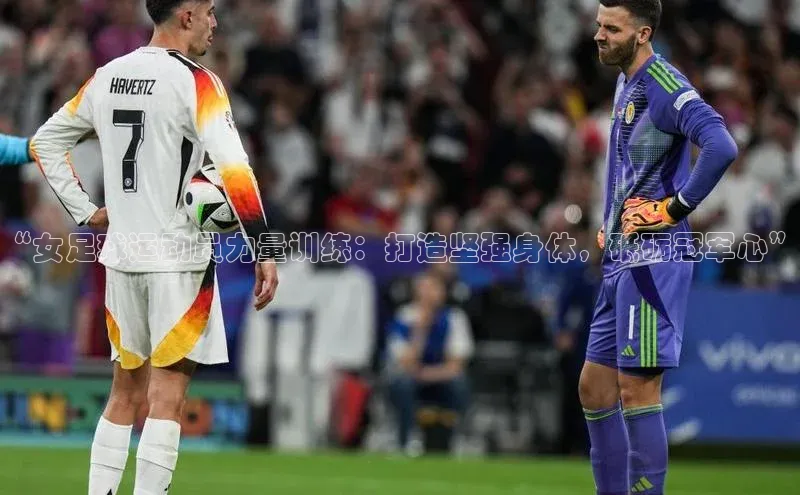 谈球吧网页登录哇咔哇咔文化“女足球运动员力量训练：打造坚强身体，砥砺冠军心”