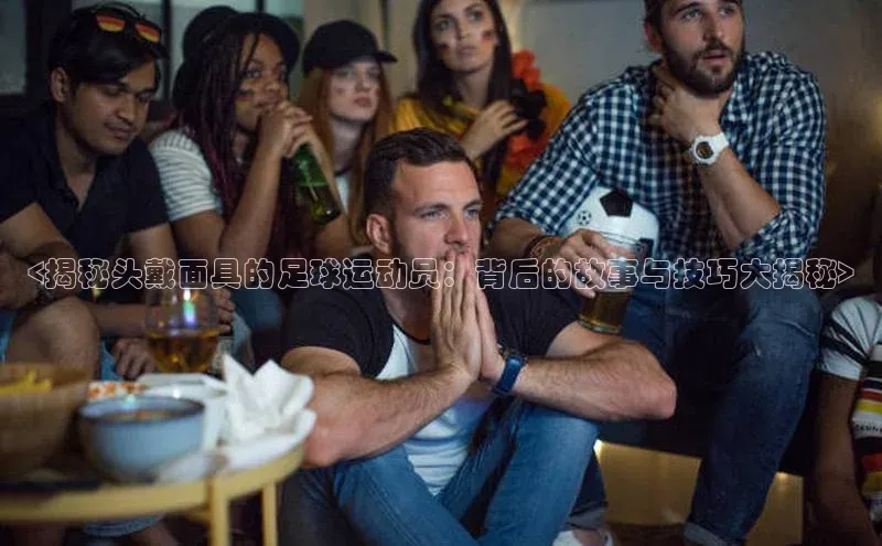 谈球吧官网入口同程<揭秘头戴面具的足球运动员：背后的故事与技巧大揭秘>