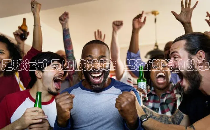 谈球吧百度百聘足球运动员四肢残障：坚强逆袭的故事