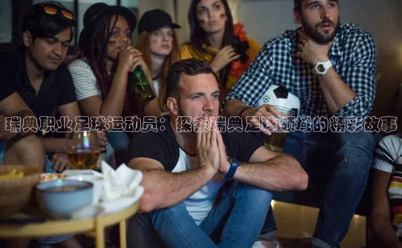 谈球吧app小度商城瑞典职业足球运动员：探索瑞典足球领域的精彩故事