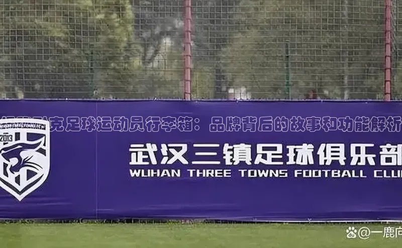 谈球吧论坛普信公司揭秘耐克足球运动员行李箱：品牌背后的故事和功能解析