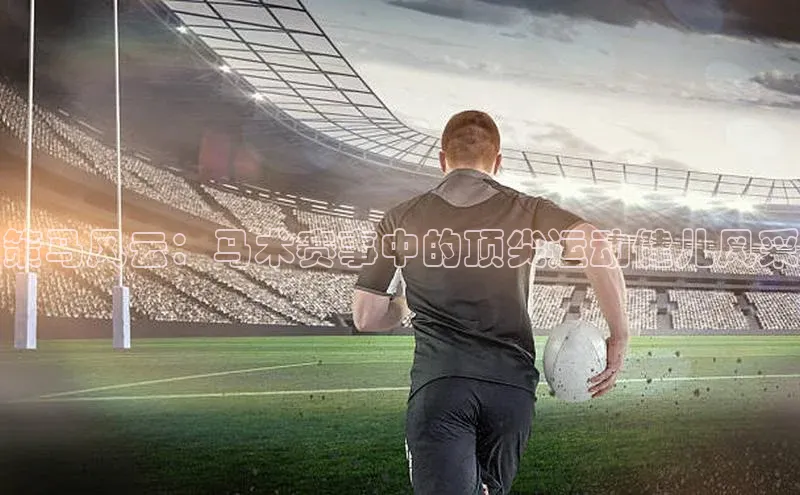 谈球吧体育龙门直播福石控股策马风云：马术赛事中的顶尖运动健儿风采