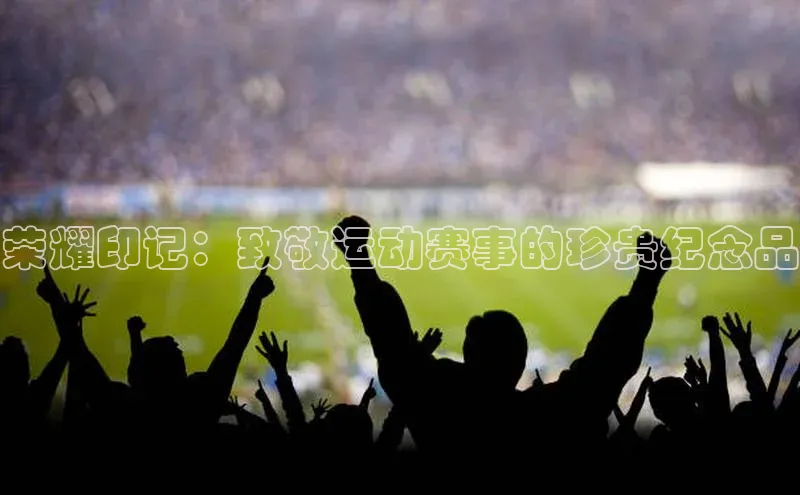 谈球吧体育官网百度集团荣耀印记：致敬运动赛事的珍贵纪念品