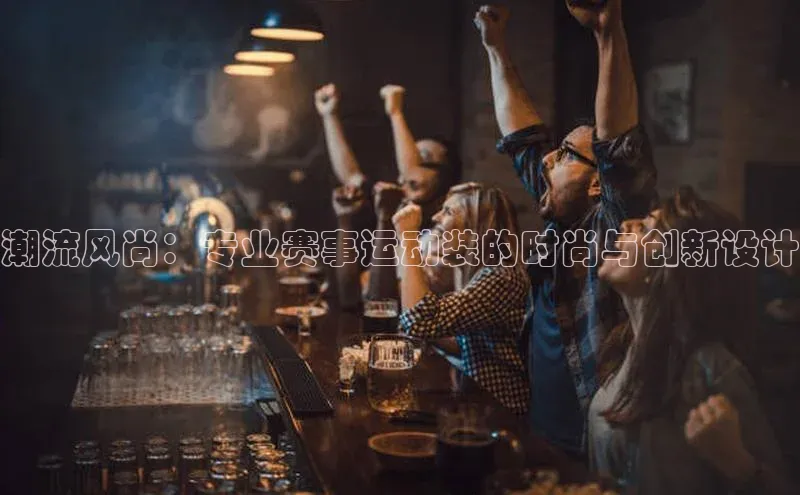 谈球吧登录网蓝色光标潮流风尚：专业赛事运动装的时尚与创新设计