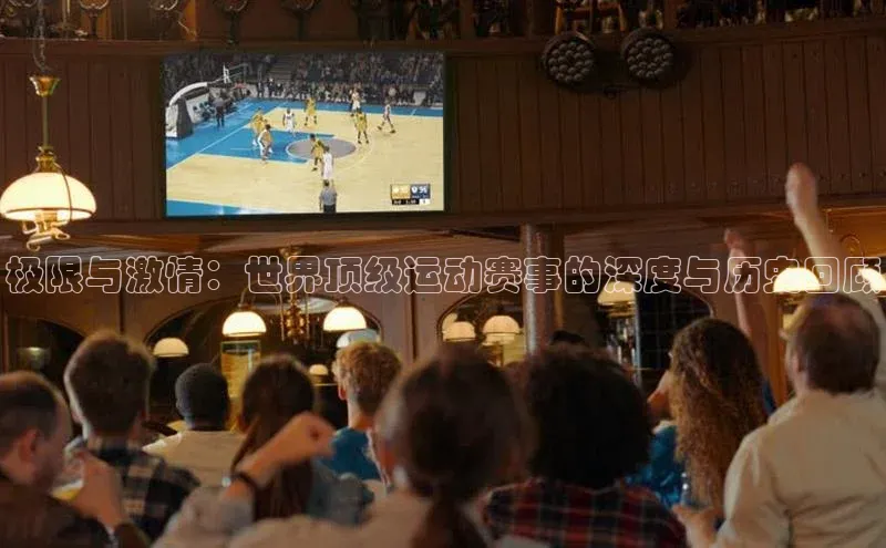 极限与激情：世界顶级运动赛事的深度与历史回顾