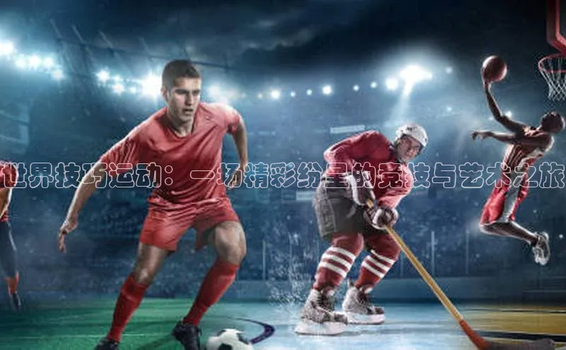 世界技巧运动：一场精彩纷呈的竞技与艺术之旅