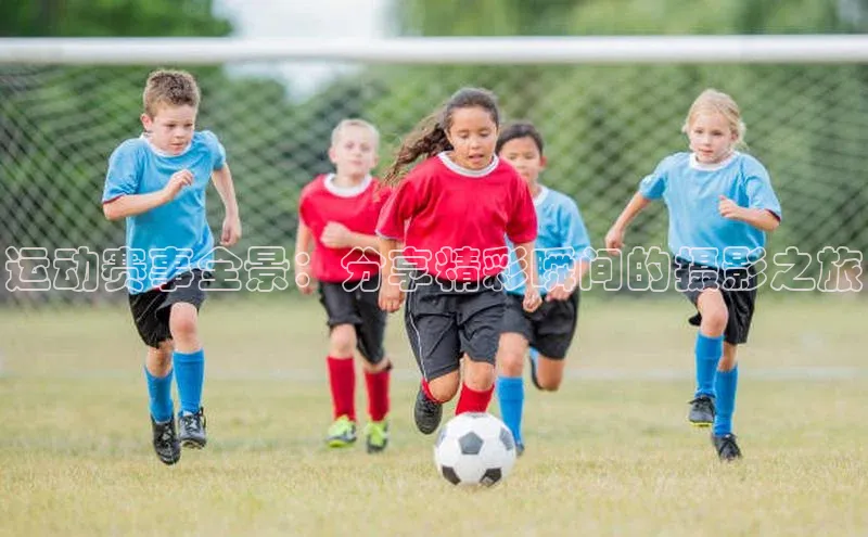 运动赛事全景：分享精彩瞬间的摄影之旅