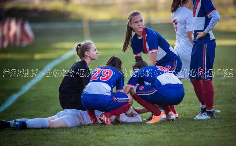 全球视野下的冰雪运动盛事：一场跨越地理与文化的运动盛宴