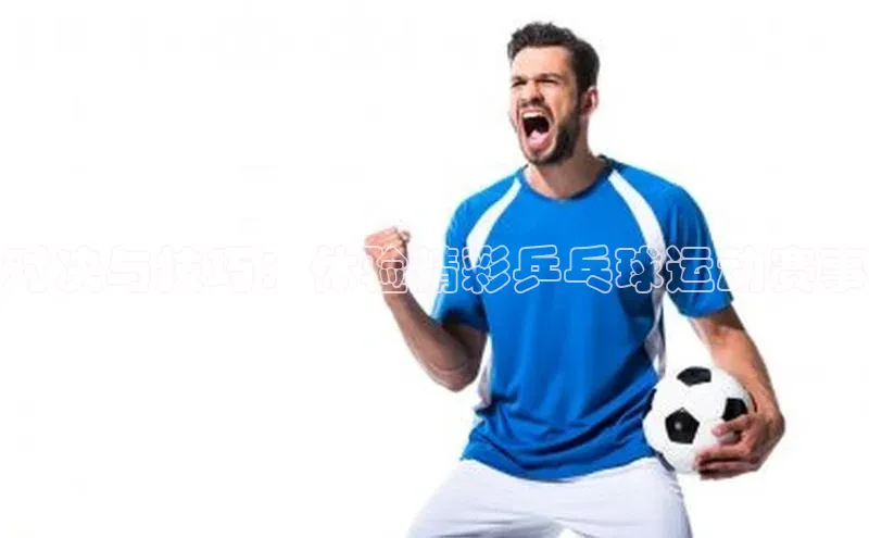 对决与技巧：体验精彩乒乓球运动赛事