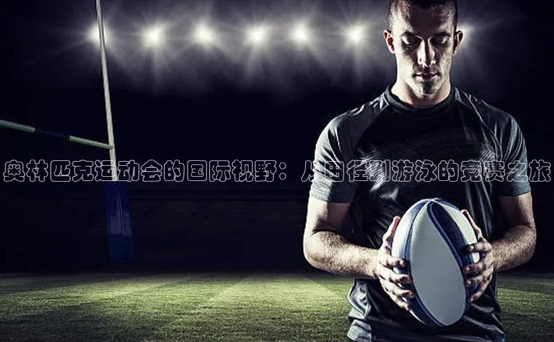 奥林匹克运动会的国际视野：从田径到游泳的竞赛之旅