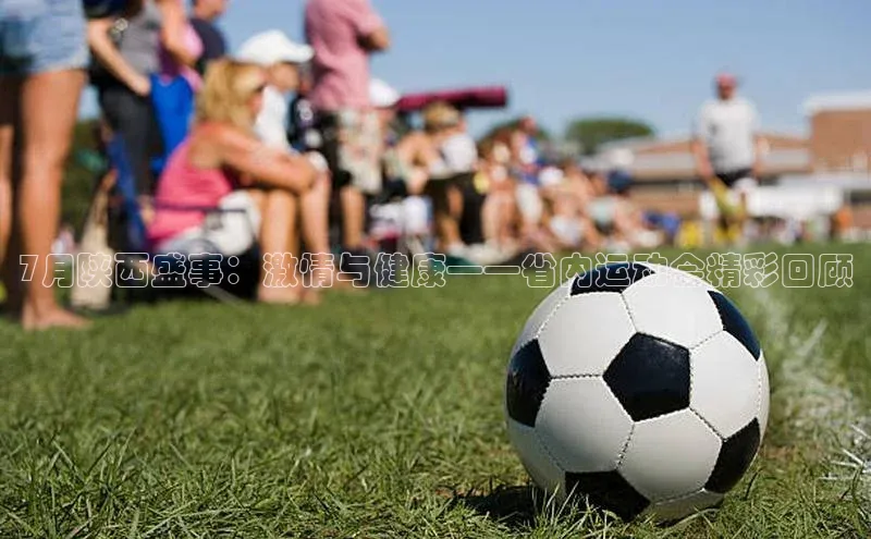 7月陕西盛事：激情与健康——省内运动会精彩回顾