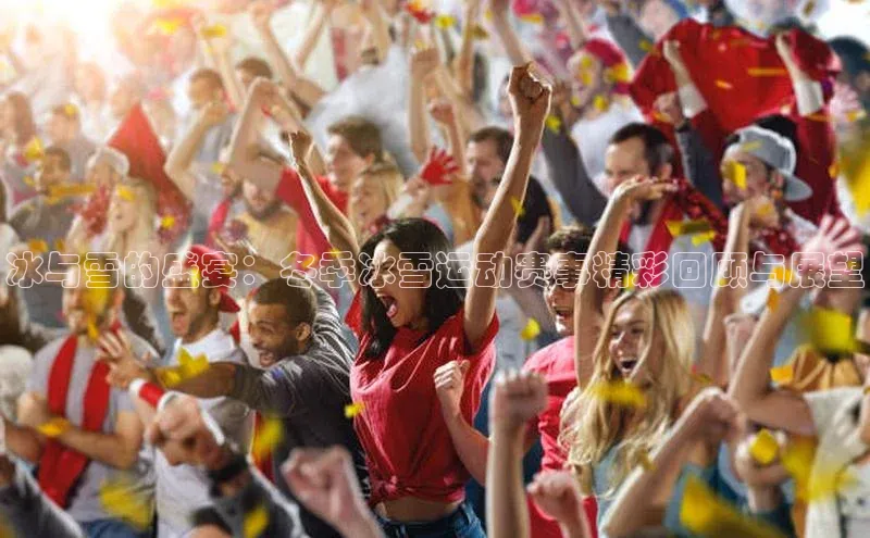 冰与雪的盛宴：冬季冰雪运动赛事精彩回顾与展望