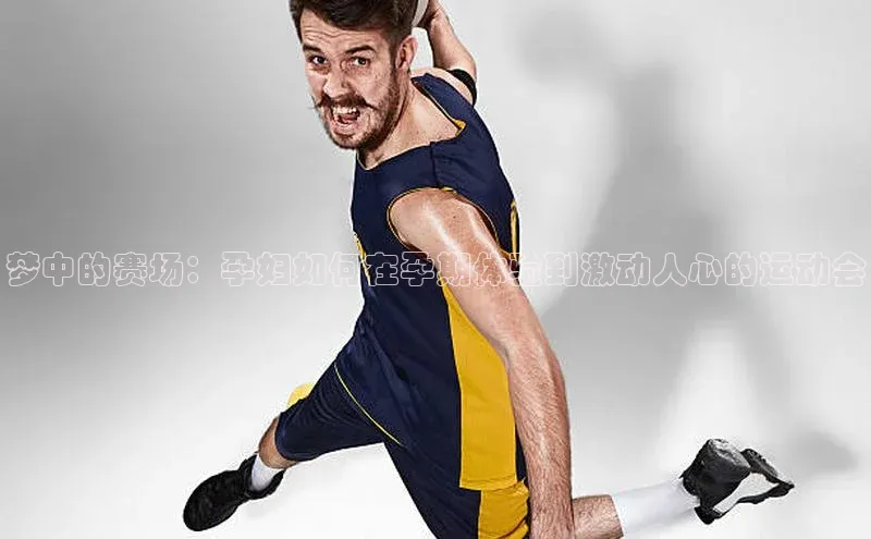 梦中的赛场：孕妇如何在孕期体验到激动人心的运动会