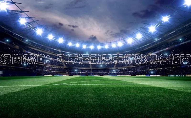 绿茵赛道：跑步运动赛事精彩报名指南