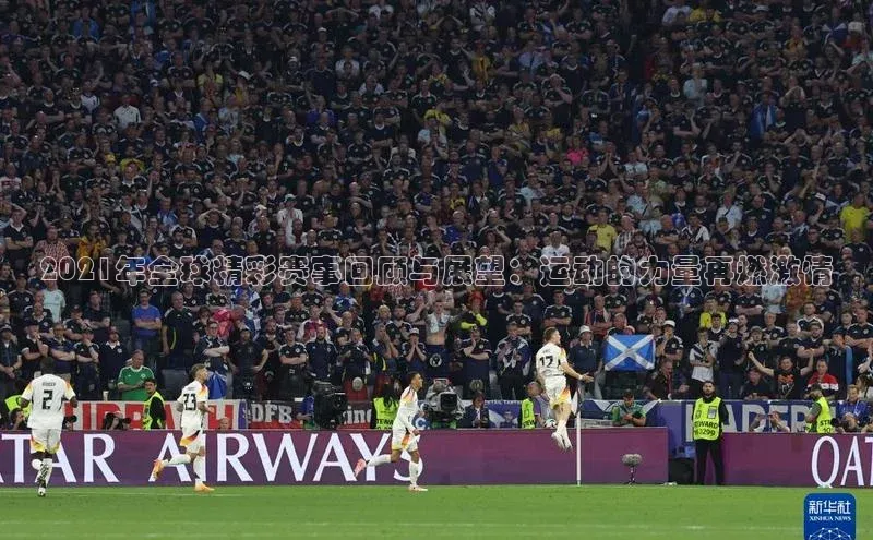2021年全球精彩赛事回顾与展望：运动的力量再燃激情