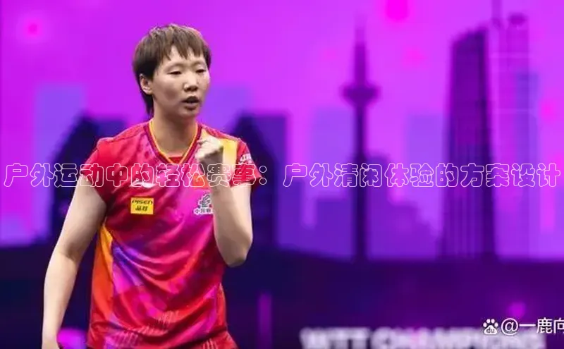 户外运动中的轻松赛事：户外清闲体验的方案设计