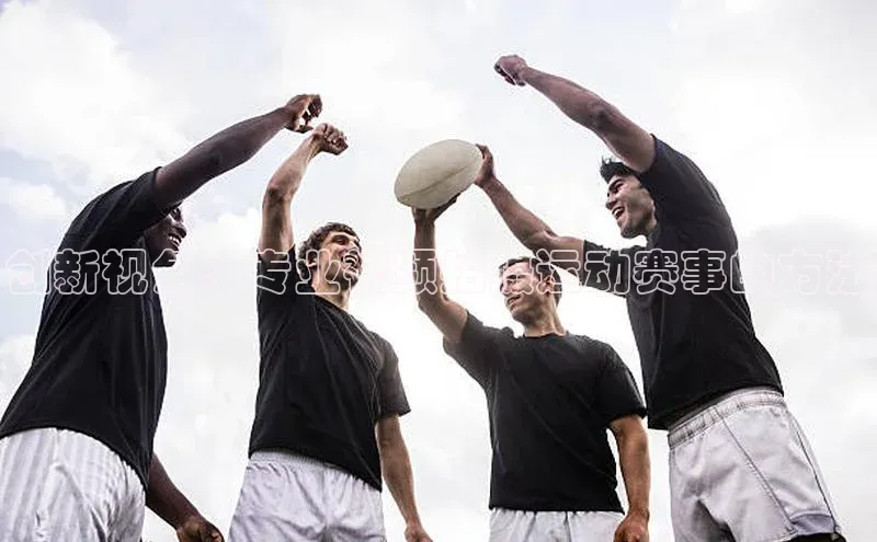 创新视角：专业视频拍摄运动赛事的方法