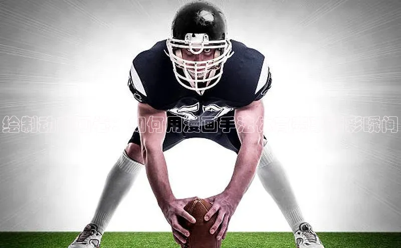 绘制动感画卷：如何用漫画手法体育赛事精彩瞬间