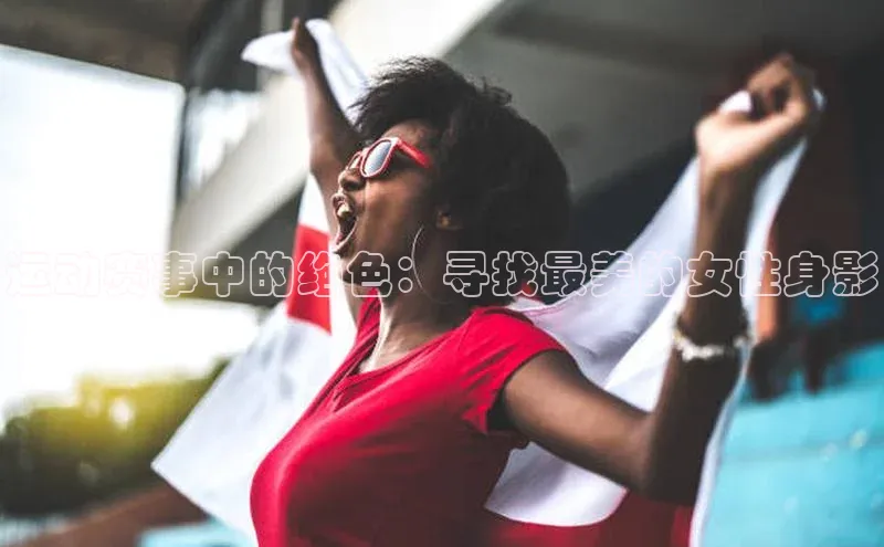 运动赛事中的绝色：寻找最美的女性身影