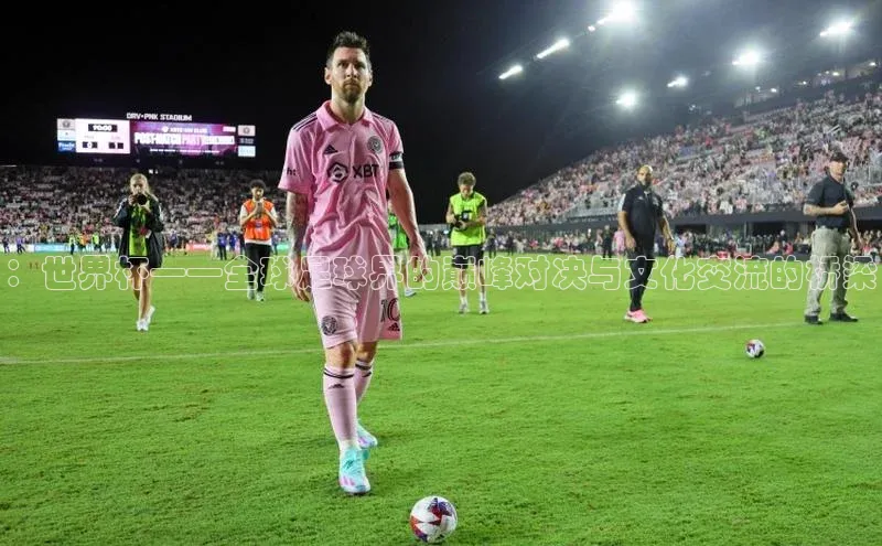 ：世界杯——全球足球界的巅峰对决与文化交流的桥梁