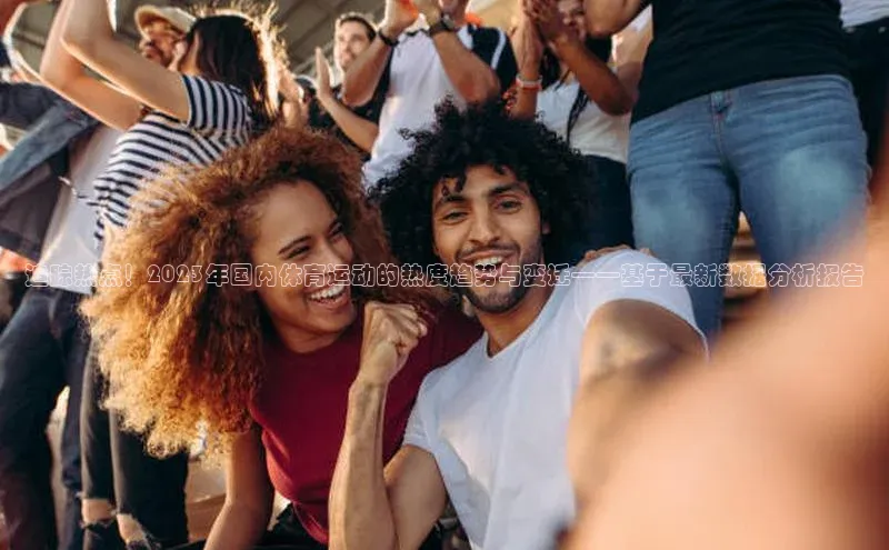 追踪热点！2023年国内体育运动的热度趋势与变迁——基于最新数据分析报告