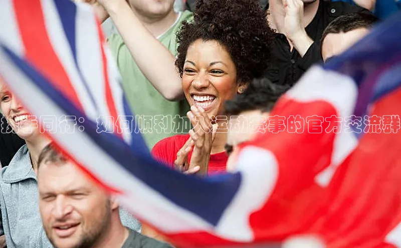 携手同行：如何顺利加入运动赛事的官方交流群