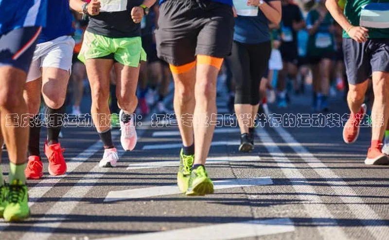 重庆赛事运动服定制：打造专业与时尚并存的运动装备选择