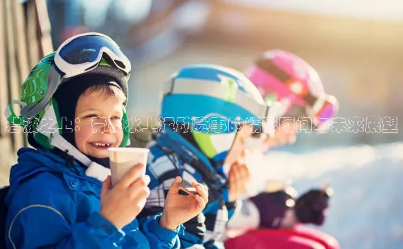 碧波之上：青神水上运动赛事的精彩瞬间与未来展望