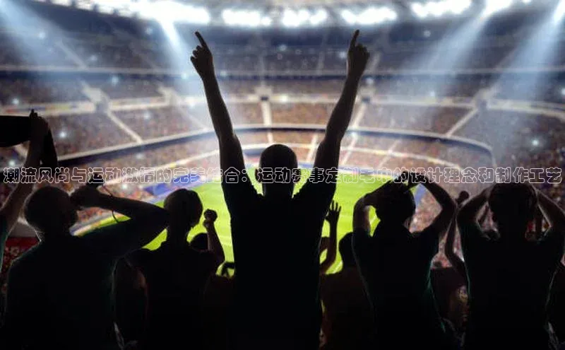 潮流风尚与运动激情的完美结合：运动赛事定制毛巾的设计理念和制作工艺