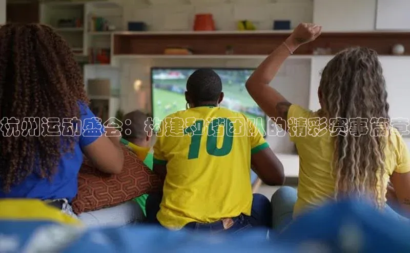 杭州运动盛会：构建和谐团队的精彩赛事篇章
