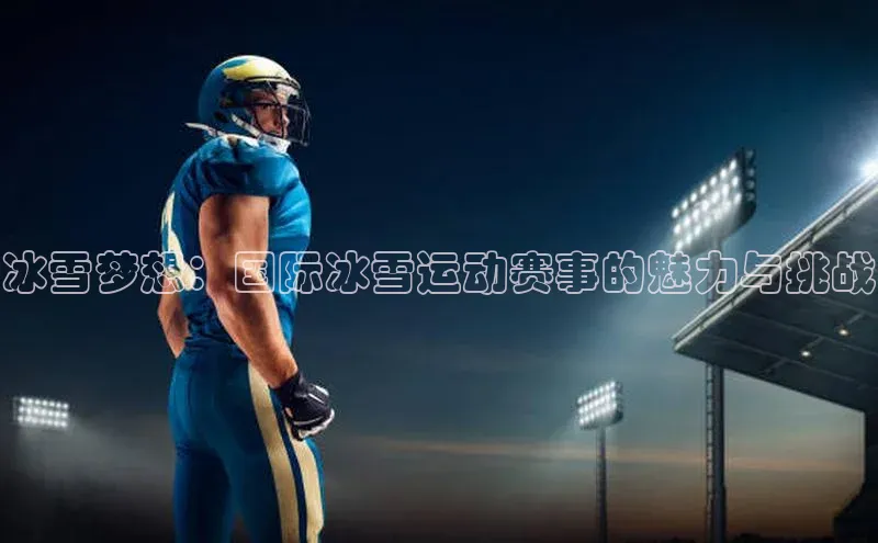 冰雪梦想：国际冰雪运动赛事的魅力与挑战