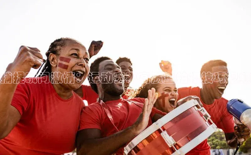 捕捉瞬间激情：运动赛事高质量拍摄技巧视频