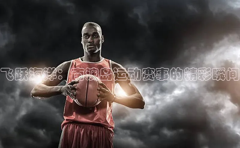 飞跃海洋：南澳岛运动赛事的精彩瞬间