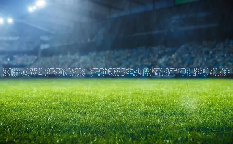 潮流风尚与运动激情：运动赛事主题的智能手机保护壳设计