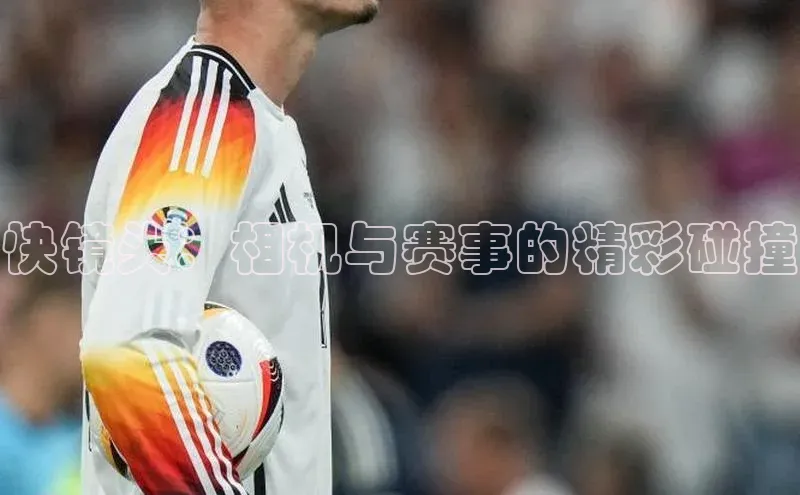 快镜头：相机与赛事的精彩碰撞