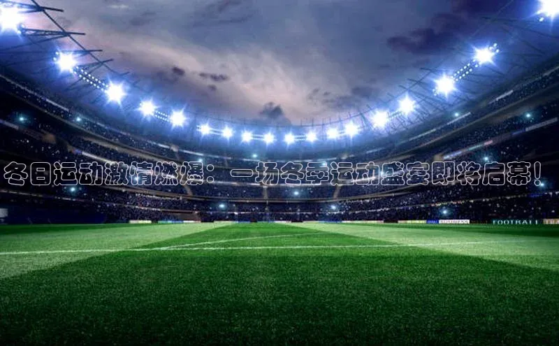 冬日运动激情燃爆：一场冬季运动盛宴即将启幕！