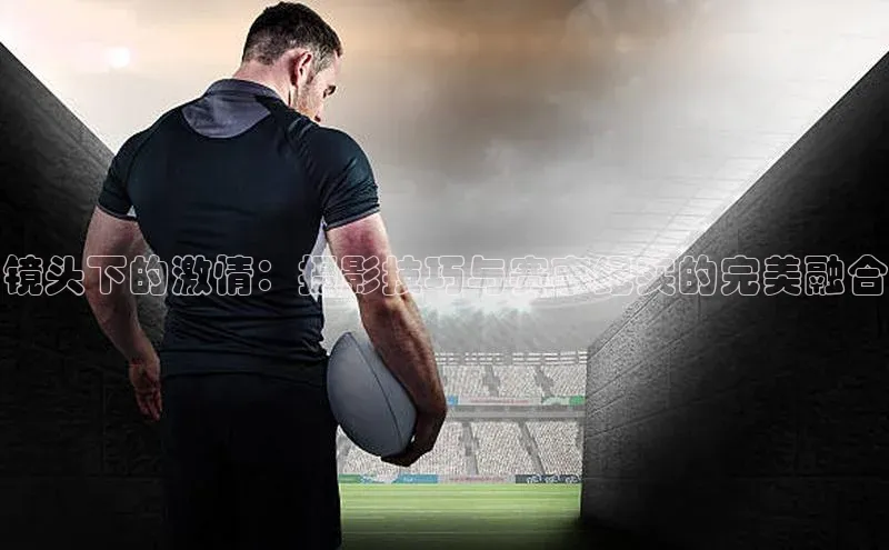 镜头下的激情：摄影技巧与赛事纪实的完美融合
