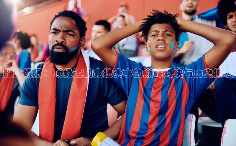 超越极限：顶级运动竞技赛事的巅峰对决与历史排名