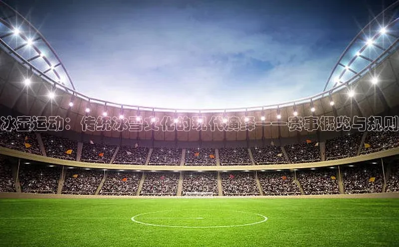 冰壶运动：传统冰雪文化的现代演绎——赛事概览与规则
