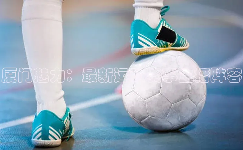 厦门魅力：最新运动赛事主播阵容