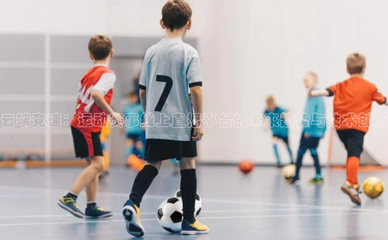 云端竞速：运动赛事线上直播平台的未来趋势与技术创新