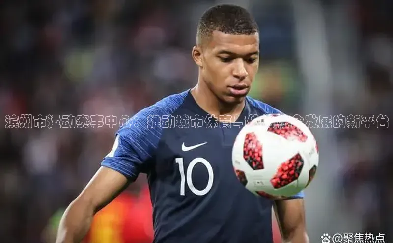 滨州市运动赛事中心：推动城市体育与休闲融合发展的新平台